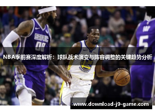 NBA季前赛深度解析：球队战术演变与阵容调整的关键趋势分析