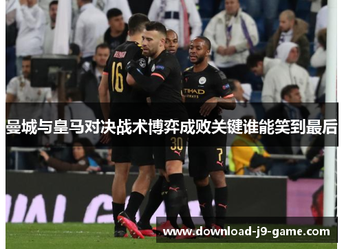 曼城与皇马对决战术博弈成败关键谁能笑到最后