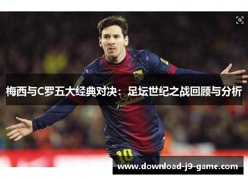 梅西与C罗五大经典对决：足坛世纪之战回顾与分析