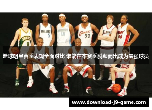 篮球明星赛季表现全面对比 谁能在本赛季脱颖而出成为最强球员