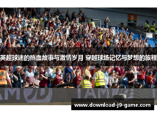 英超球迷的热血故事与激情岁月 穿越球场记忆与梦想的旅程