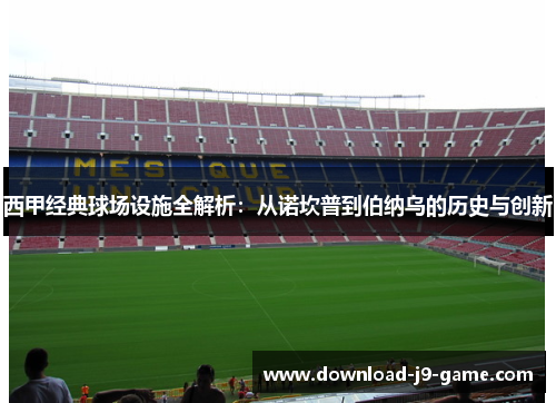 西甲经典球场设施全解析：从诺坎普到伯纳乌的历史与创新