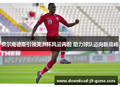 费尔南德斯引领美洲杯风云再起 助力球队迈向新高峰