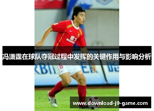 冯潇霆在球队夺冠过程中发挥的关键作用与影响分析