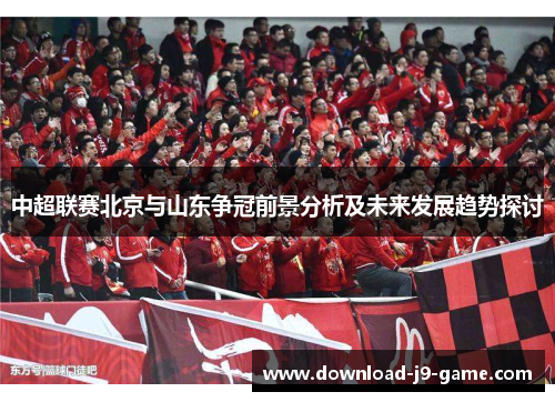 中超联赛北京与山东争冠前景分析及未来发展趋势探讨
