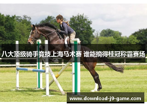八大顶级骑手竞技上海马术赛 谁能摘得桂冠称霸赛场