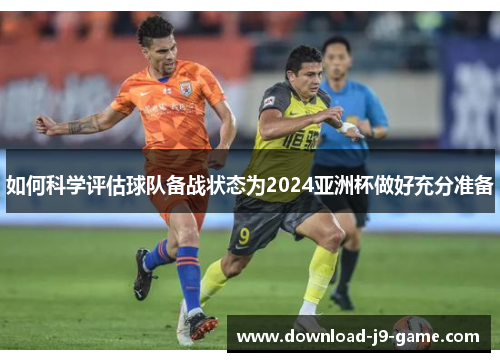 如何科学评估球队备战状态为2024亚洲杯做好充分准备