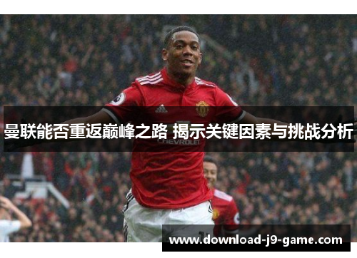 曼联能否重返巅峰之路 揭示关键因素与挑战分析