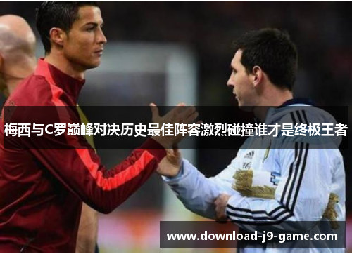 梅西与C罗巅峰对决历史最佳阵容激烈碰撞谁才是终极王者