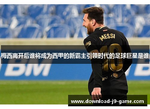 梅西离开后谁将成为西甲的新霸主引领时代的足球巨星是谁
