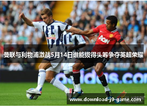 曼联与利物浦激战5月14日谁能拔得头筹争夺英超荣耀