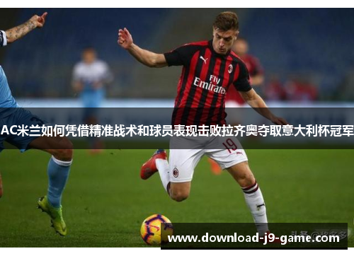 AC米兰如何凭借精准战术和球员表现击败拉齐奥夺取意大利杯冠军