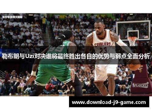 勒布朗与Uzi对决谁将最终胜出各自的优势与弱点全面分析