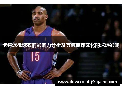 卡特退役球衣的影响力分析及其对篮球文化的深远影响