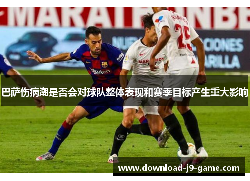 巴萨伤病潮是否会对球队整体表现和赛季目标产生重大影响