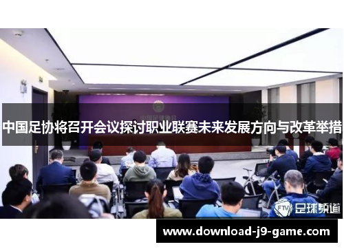 中国足协将召开会议探讨职业联赛未来发展方向与改革举措