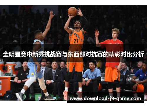 全明星赛中新秀挑战赛与东西部对抗赛的精彩对比分析