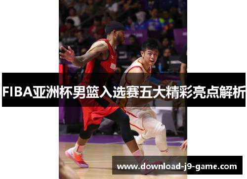 FIBA亚洲杯男篮入选赛五大精彩亮点解析