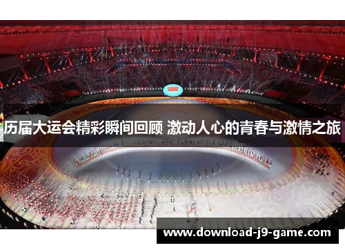 历届大运会精彩瞬间回顾 激动人心的青春与激情之旅