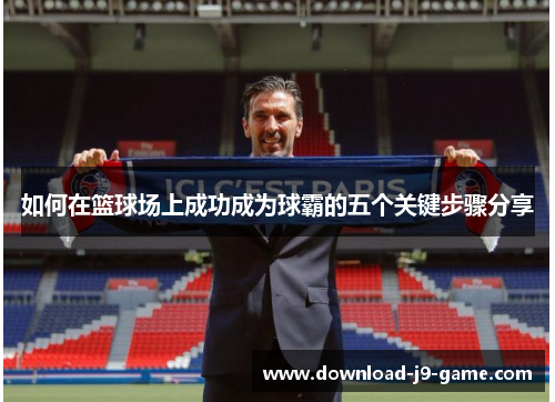 如何在篮球场上成功成为球霸的五个关键步骤分享
