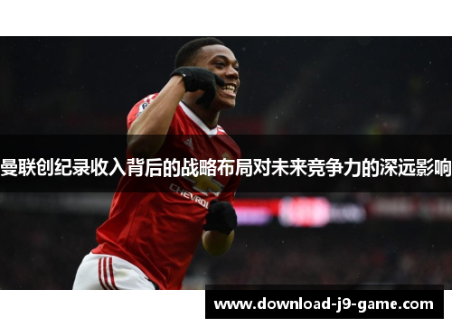 曼联创纪录收入背后的战略布局对未来竞争力的深远影响