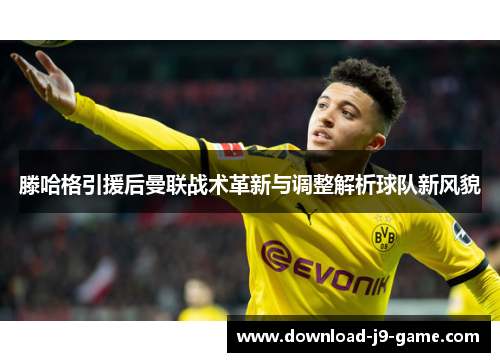 滕哈格引援后曼联战术革新与调整解析球队新风貌