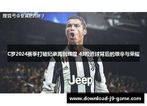 C罗2024赛季打破纪录再创辉煌 43粒进球背后的艰辛与荣耀