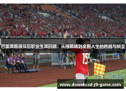 巴里奥斯退役后职业生涯回顾：从绿茵场到全新人生的跨越与蜕变