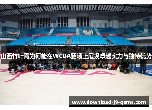 山西竹叶青为何能在WCBA赛场上展现卓越实力与独特优势