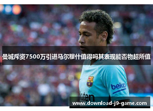 曼城斥资7500万引进马尔穆什值得吗其表现能否物超所值