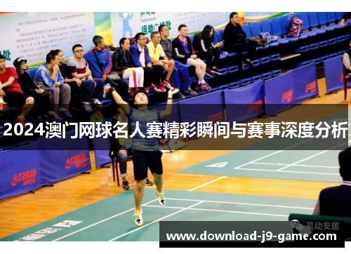 2024澳门网球名人赛精彩瞬间与赛事深度分析