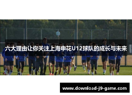 六大理由让你关注上海申花U12球队的成长与未来