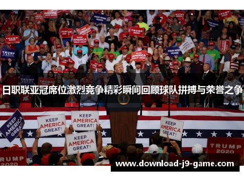日职联亚冠席位激烈竞争精彩瞬间回顾球队拼搏与荣誉之争