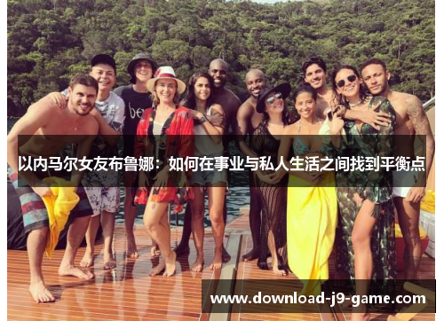 以内马尔女友布鲁娜：如何在事业与私人生活之间找到平衡点