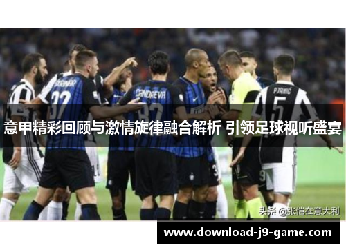 意甲精彩回顾与激情旋律融合解析 引领足球视听盛宴