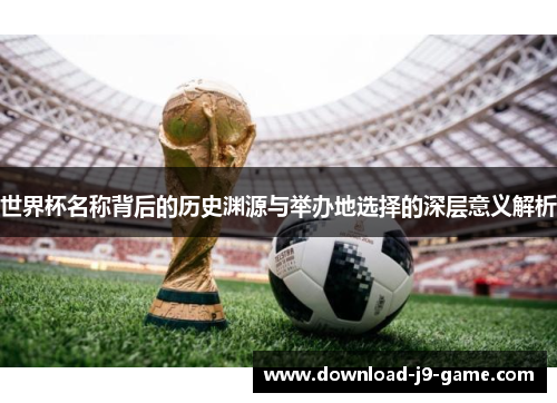 世界杯名称背后的历史渊源与举办地选择的深层意义解析