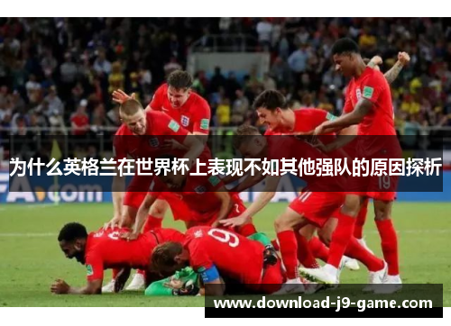 为什么英格兰在世界杯上表现不如其他强队的原因探析