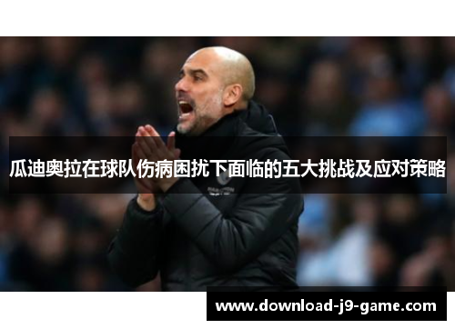 瓜迪奥拉在球队伤病困扰下面临的五大挑战及应对策略