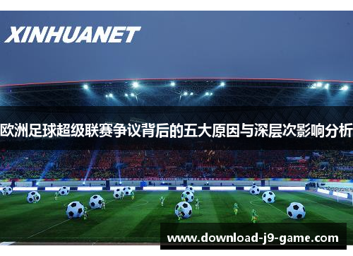 欧洲足球超级联赛争议背后的五大原因与深层次影响分析