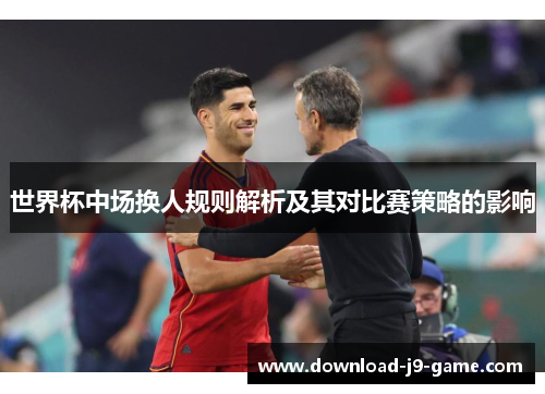 世界杯中场换人规则解析及其对比赛策略的影响