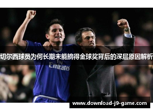 切尔西球员为何长期未能摘得金球奖背后的深层原因解析