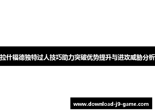 拉什福德独特过人技巧助力突破优势提升与进攻威胁分析