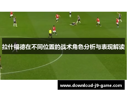 拉什福德在不同位置的战术角色分析与表现解读