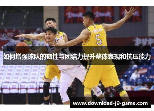 如何增强球队的韧性与团结力提升整体表现和抗压能力
