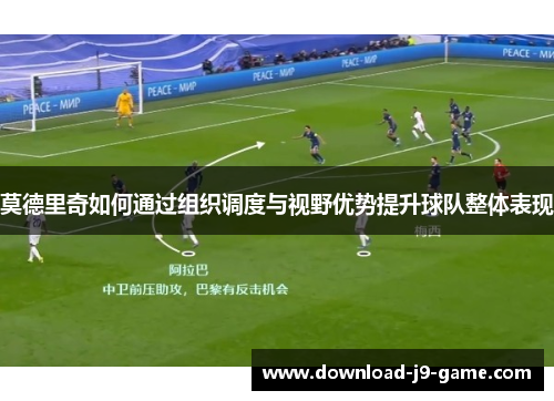 莫德里奇如何通过组织调度与视野优势提升球队整体表现