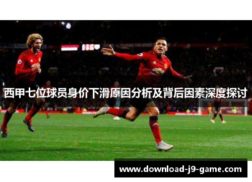 西甲七位球员身价下滑原因分析及背后因素深度探讨