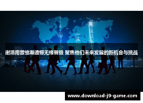 谢浩南曾维瀚遗憾无缘晋级 聚焦他们未来发展的新机会与挑战