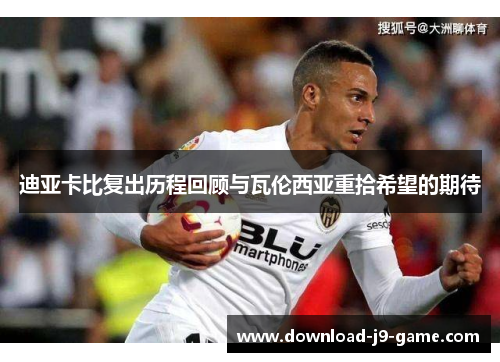 迪亚卡比复出历程回顾与瓦伦西亚重拾希望的期待