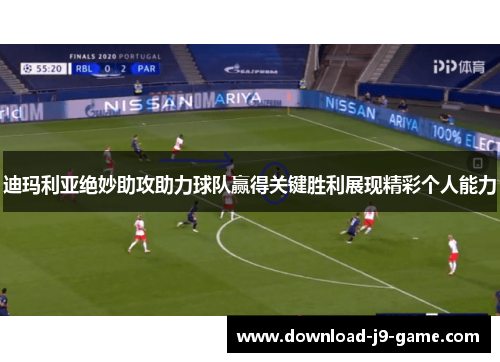 迪玛利亚绝妙助攻助力球队赢得关键胜利展现精彩个人能力