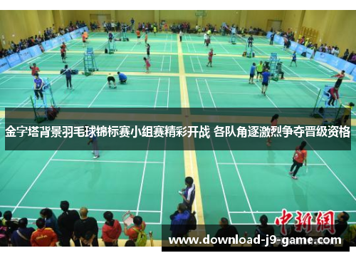 金字塔背景羽毛球锦标赛小组赛精彩开战 各队角逐激烈争夺晋级资格